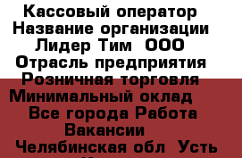 Кассовый оператор › Название организации ­ Лидер Тим, ООО › Отрасль предприятия ­ Розничная торговля › Минимальный оклад ­ 1 - Все города Работа » Вакансии   . Челябинская обл.,Усть-Катав г.